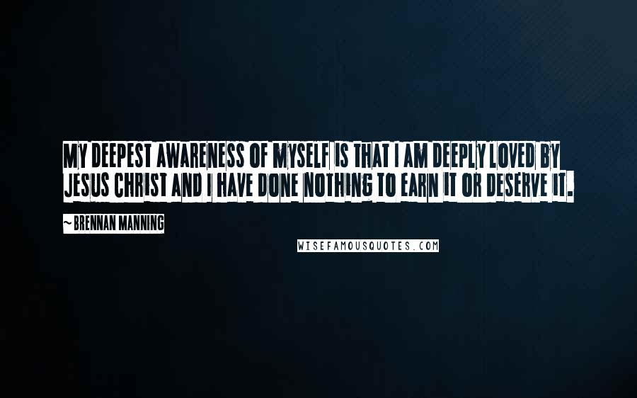 Brennan Manning Quotes: My deepest awareness of myself is that I am deeply loved by Jesus Christ and I have done nothing to earn it or deserve it.