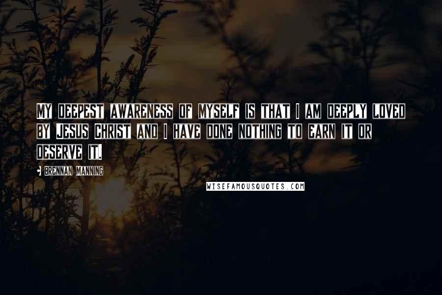 Brennan Manning Quotes: My deepest awareness of myself is that I am deeply loved by Jesus Christ and I have done nothing to earn it or deserve it.