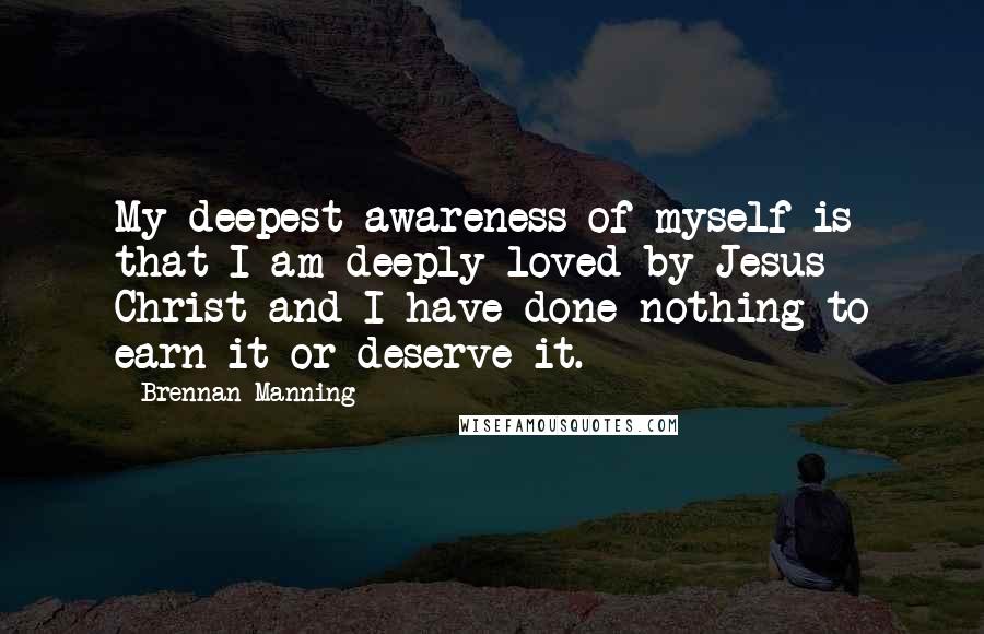 Brennan Manning Quotes: My deepest awareness of myself is that I am deeply loved by Jesus Christ and I have done nothing to earn it or deserve it.