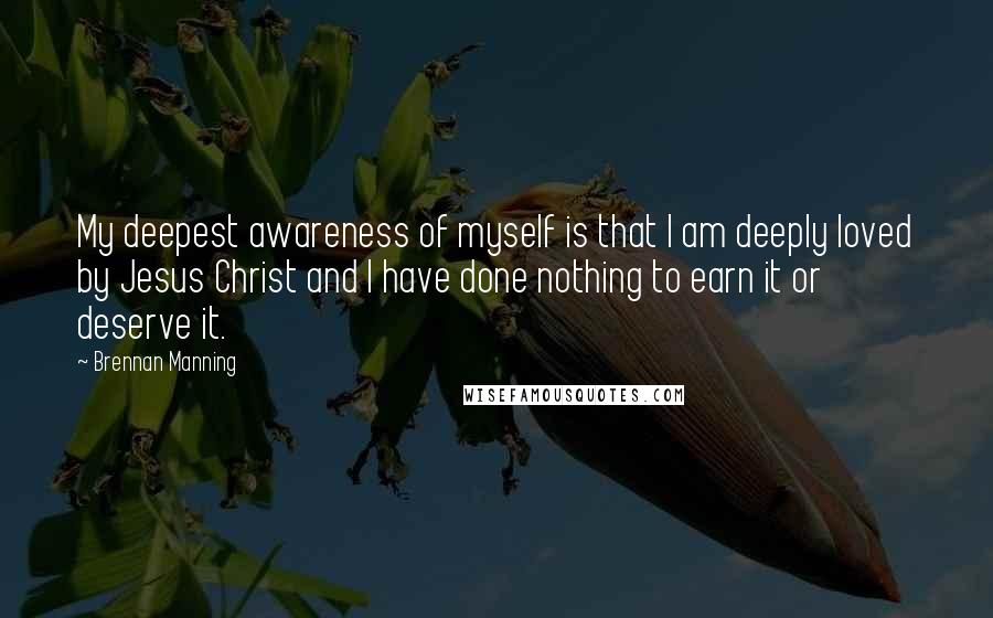 Brennan Manning Quotes: My deepest awareness of myself is that I am deeply loved by Jesus Christ and I have done nothing to earn it or deserve it.