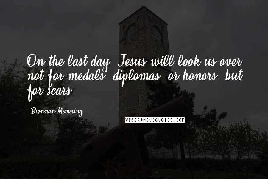 Brennan Manning Quotes: On the last day, Jesus will look us over not for medals, diplomas, or honors, but for scars.