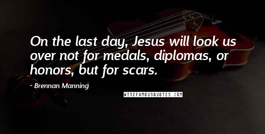 Brennan Manning Quotes: On the last day, Jesus will look us over not for medals, diplomas, or honors, but for scars.