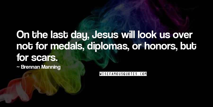 Brennan Manning Quotes: On the last day, Jesus will look us over not for medals, diplomas, or honors, but for scars.