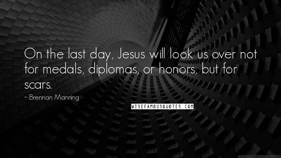 Brennan Manning Quotes: On the last day, Jesus will look us over not for medals, diplomas, or honors, but for scars.