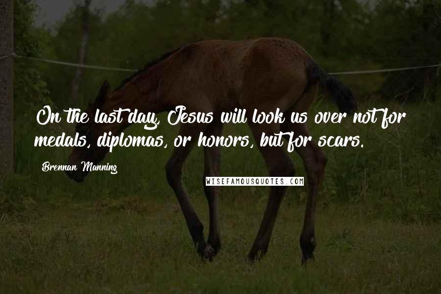 Brennan Manning Quotes: On the last day, Jesus will look us over not for medals, diplomas, or honors, but for scars.