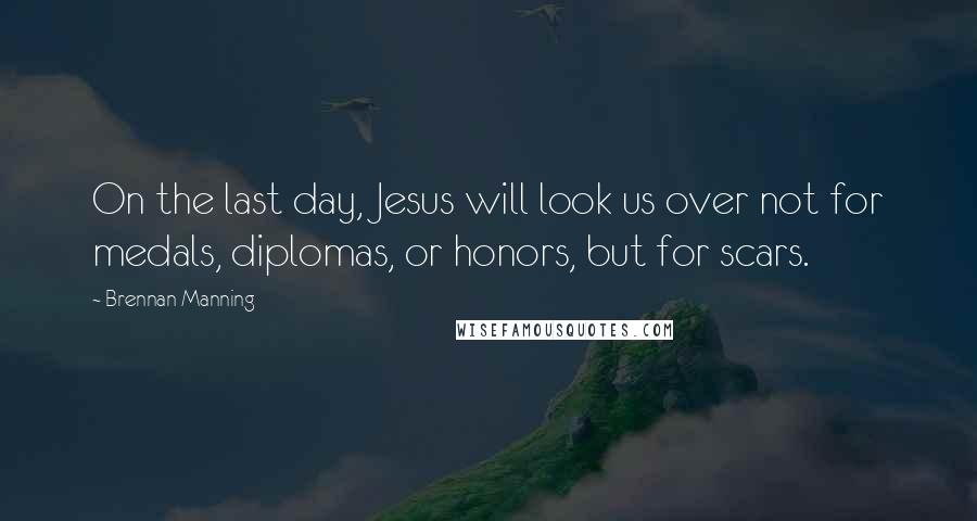 Brennan Manning Quotes: On the last day, Jesus will look us over not for medals, diplomas, or honors, but for scars.