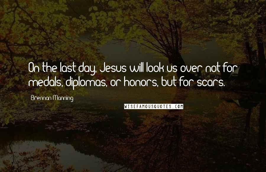 Brennan Manning Quotes: On the last day, Jesus will look us over not for medals, diplomas, or honors, but for scars.