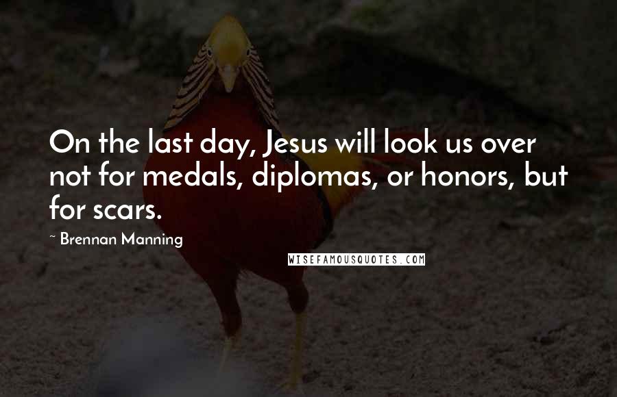Brennan Manning Quotes: On the last day, Jesus will look us over not for medals, diplomas, or honors, but for scars.