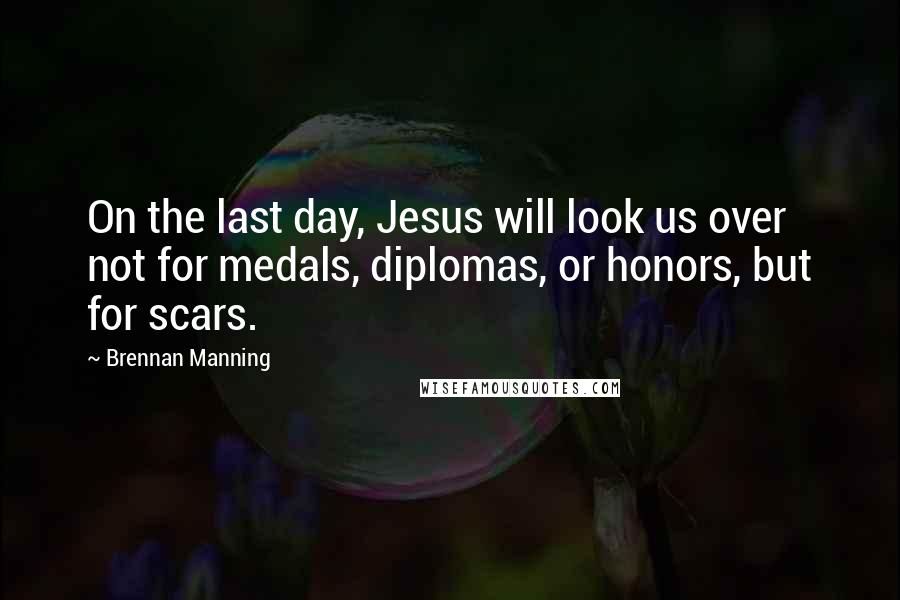 Brennan Manning Quotes: On the last day, Jesus will look us over not for medals, diplomas, or honors, but for scars.