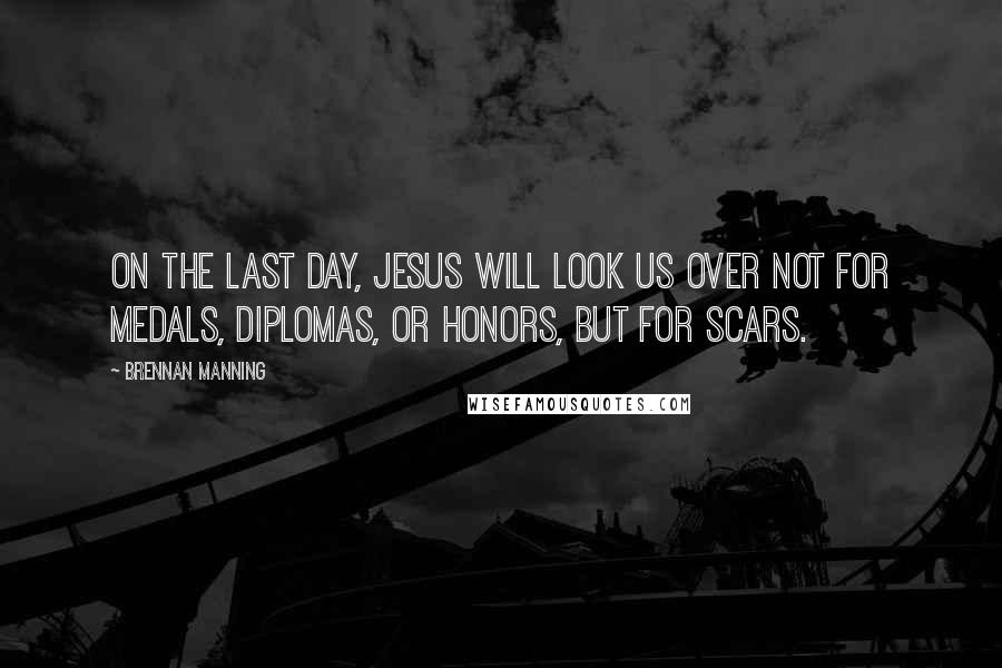 Brennan Manning Quotes: On the last day, Jesus will look us over not for medals, diplomas, or honors, but for scars.