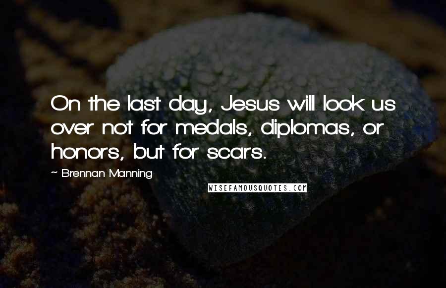 Brennan Manning Quotes: On the last day, Jesus will look us over not for medals, diplomas, or honors, but for scars.