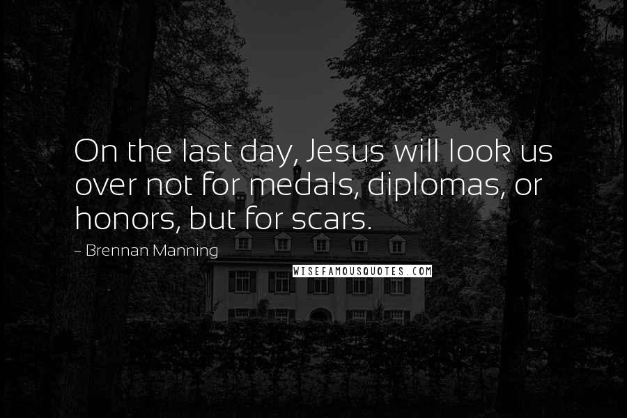 Brennan Manning Quotes: On the last day, Jesus will look us over not for medals, diplomas, or honors, but for scars.