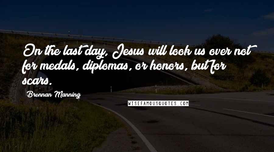Brennan Manning Quotes: On the last day, Jesus will look us over not for medals, diplomas, or honors, but for scars.