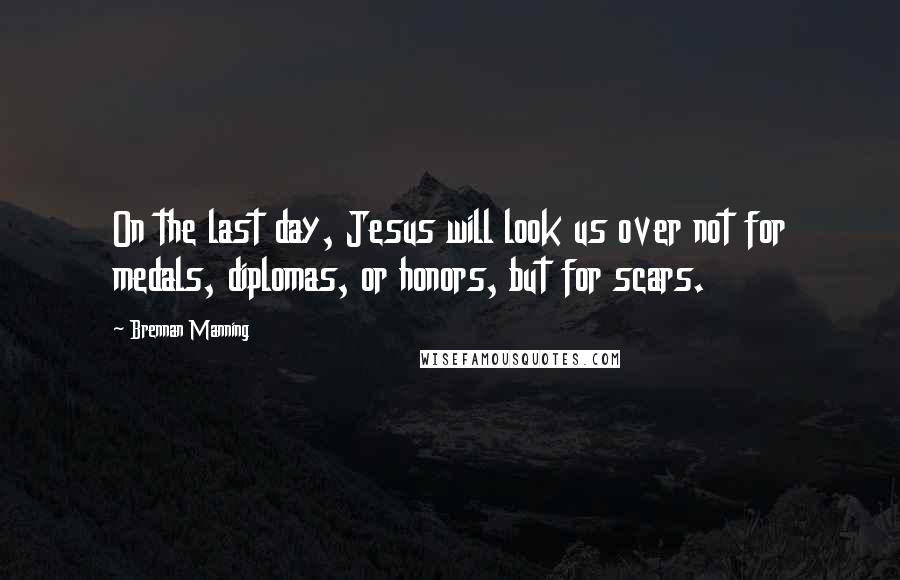 Brennan Manning Quotes: On the last day, Jesus will look us over not for medals, diplomas, or honors, but for scars.
