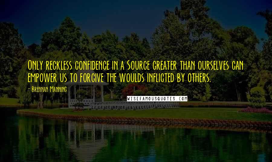 Brennan Manning Quotes: Only reckless confidence in a Source greater than ourselves can empower us to forgive the woulds inflicted by others.