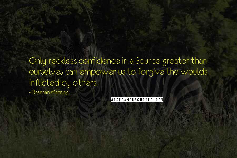Brennan Manning Quotes: Only reckless confidence in a Source greater than ourselves can empower us to forgive the woulds inflicted by others.