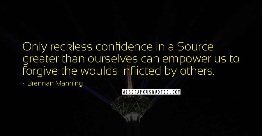 Brennan Manning Quotes: Only reckless confidence in a Source greater than ourselves can empower us to forgive the woulds inflicted by others.