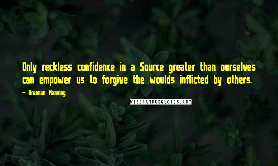 Brennan Manning Quotes: Only reckless confidence in a Source greater than ourselves can empower us to forgive the woulds inflicted by others.