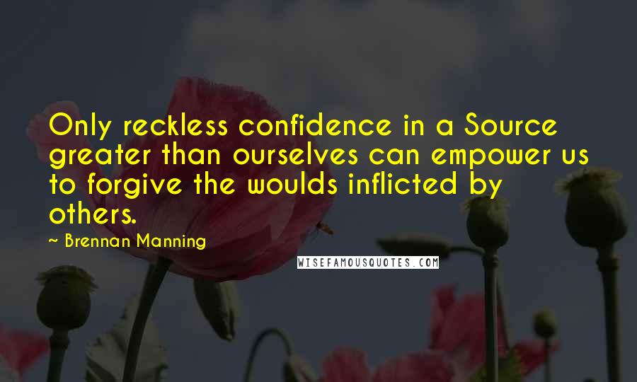 Brennan Manning Quotes: Only reckless confidence in a Source greater than ourselves can empower us to forgive the woulds inflicted by others.