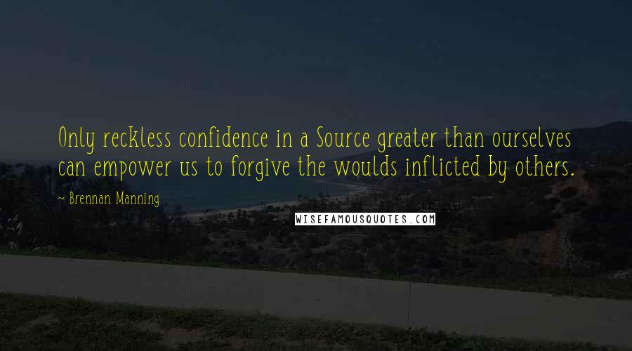 Brennan Manning Quotes: Only reckless confidence in a Source greater than ourselves can empower us to forgive the woulds inflicted by others.