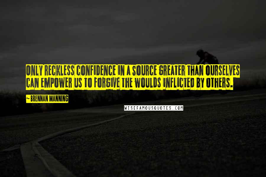 Brennan Manning Quotes: Only reckless confidence in a Source greater than ourselves can empower us to forgive the woulds inflicted by others.