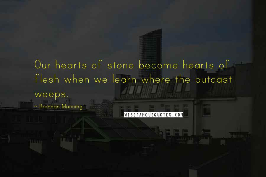 Brennan Manning Quotes: Our hearts of stone become hearts of flesh when we learn where the outcast weeps.