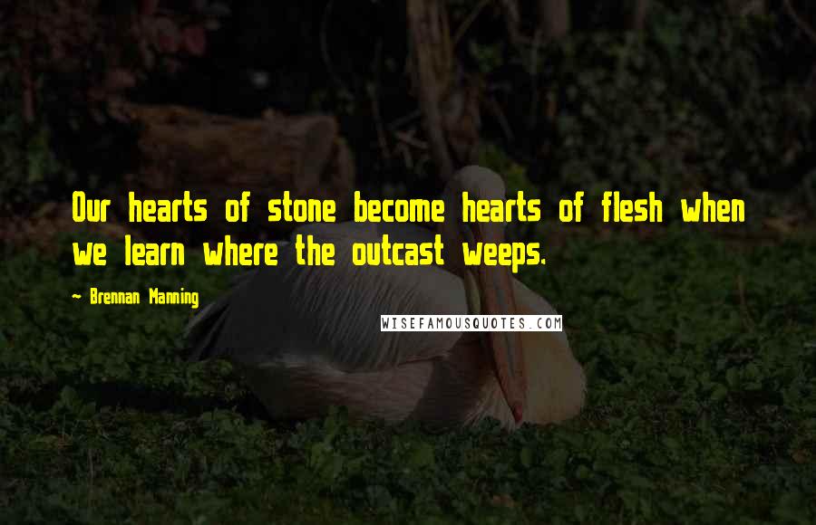 Brennan Manning Quotes: Our hearts of stone become hearts of flesh when we learn where the outcast weeps.