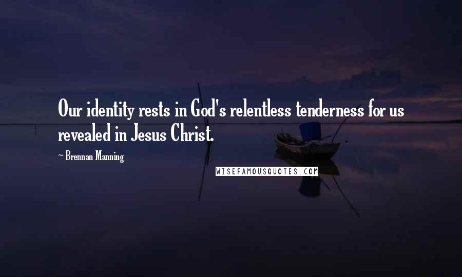 Brennan Manning Quotes: Our identity rests in God's relentless tenderness for us revealed in Jesus Christ.
