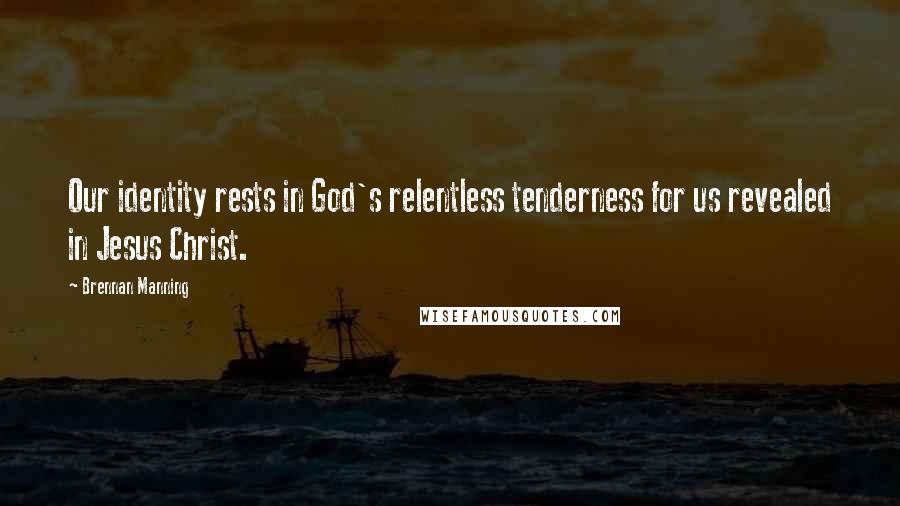 Brennan Manning Quotes: Our identity rests in God's relentless tenderness for us revealed in Jesus Christ.