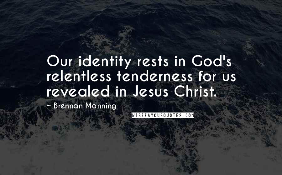 Brennan Manning Quotes: Our identity rests in God's relentless tenderness for us revealed in Jesus Christ.