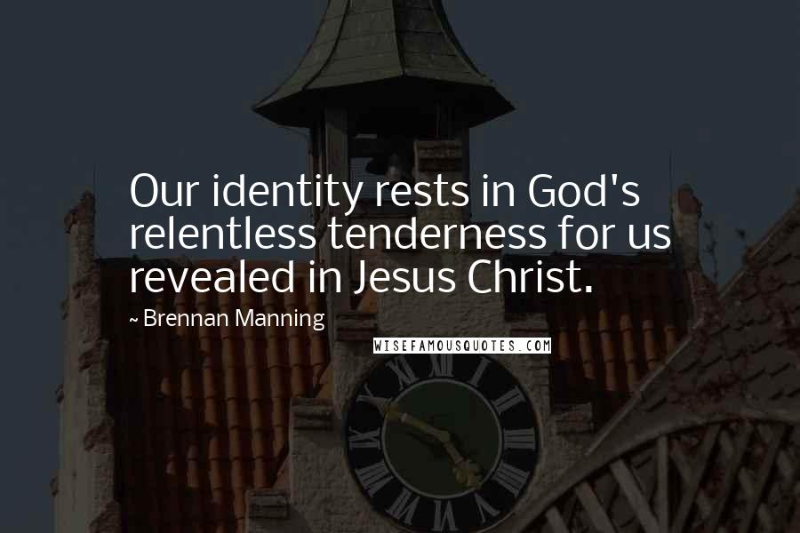 Brennan Manning Quotes: Our identity rests in God's relentless tenderness for us revealed in Jesus Christ.