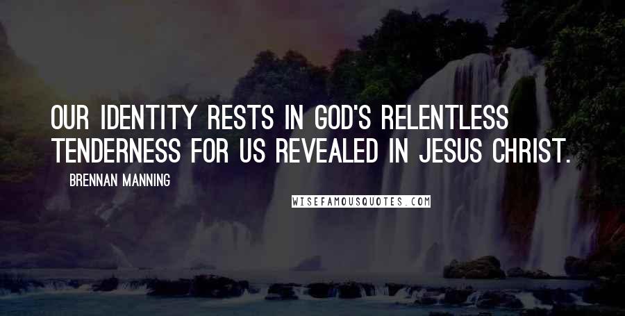 Brennan Manning Quotes: Our identity rests in God's relentless tenderness for us revealed in Jesus Christ.
