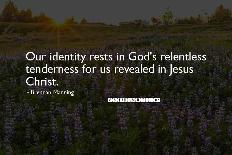Brennan Manning Quotes: Our identity rests in God's relentless tenderness for us revealed in Jesus Christ.