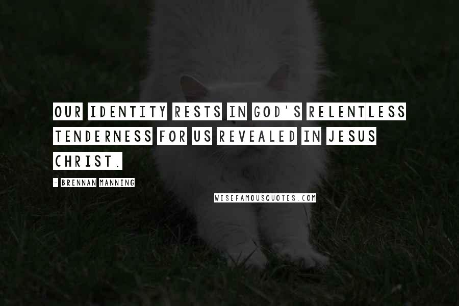 Brennan Manning Quotes: Our identity rests in God's relentless tenderness for us revealed in Jesus Christ.