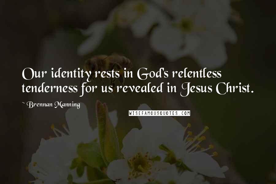 Brennan Manning Quotes: Our identity rests in God's relentless tenderness for us revealed in Jesus Christ.