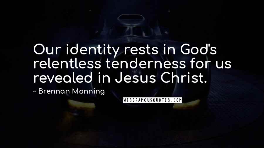 Brennan Manning Quotes: Our identity rests in God's relentless tenderness for us revealed in Jesus Christ.
