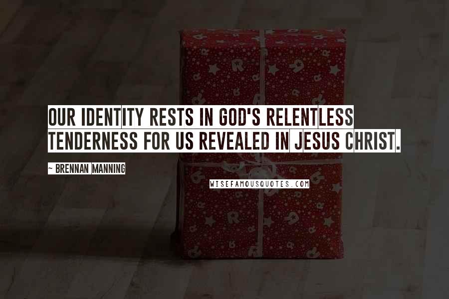 Brennan Manning Quotes: Our identity rests in God's relentless tenderness for us revealed in Jesus Christ.