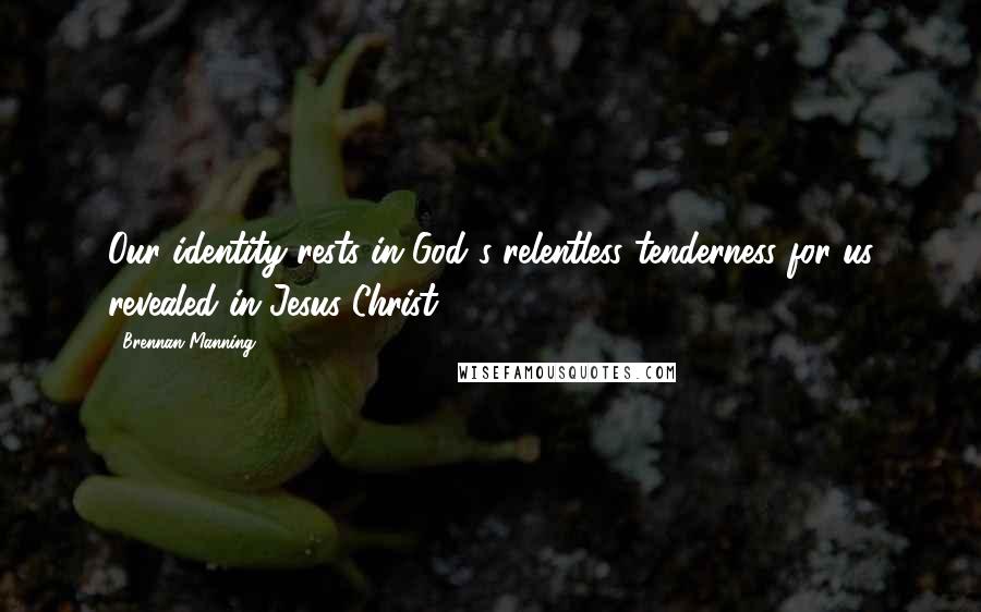 Brennan Manning Quotes: Our identity rests in God's relentless tenderness for us revealed in Jesus Christ.