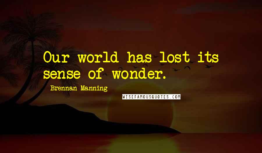 Brennan Manning Quotes: Our world has lost its sense of wonder.