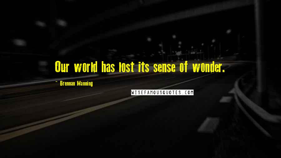Brennan Manning Quotes: Our world has lost its sense of wonder.
