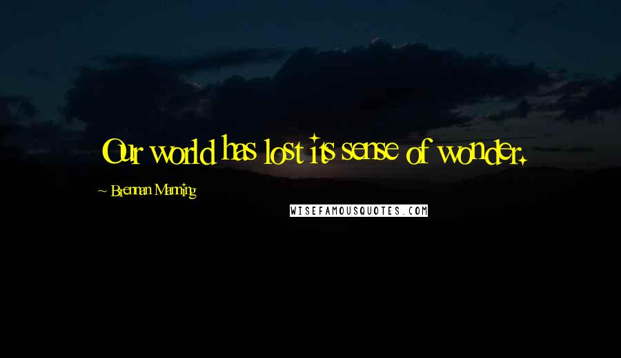 Brennan Manning Quotes: Our world has lost its sense of wonder.