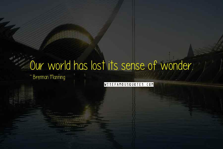 Brennan Manning Quotes: Our world has lost its sense of wonder.