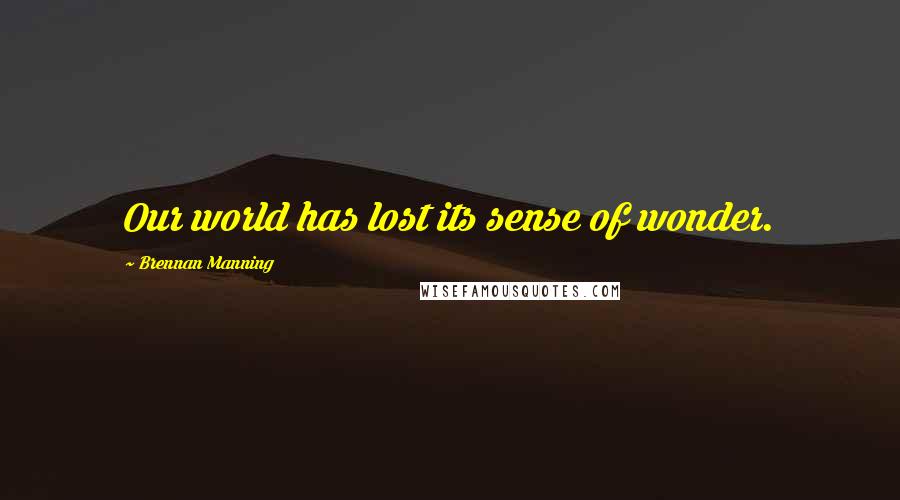 Brennan Manning Quotes: Our world has lost its sense of wonder.