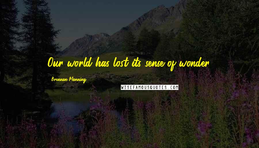 Brennan Manning Quotes: Our world has lost its sense of wonder.