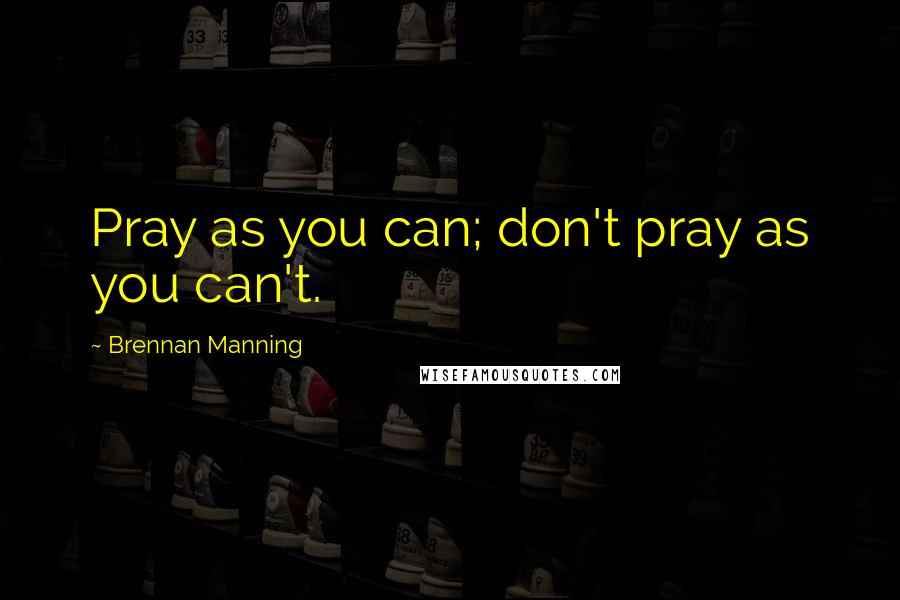 Brennan Manning Quotes: Pray as you can; don't pray as you can't.