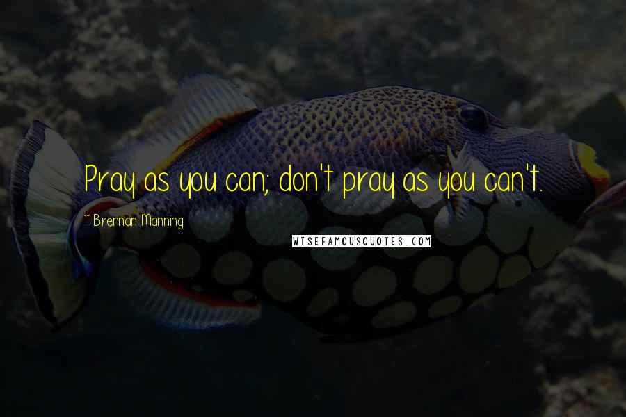 Brennan Manning Quotes: Pray as you can; don't pray as you can't.