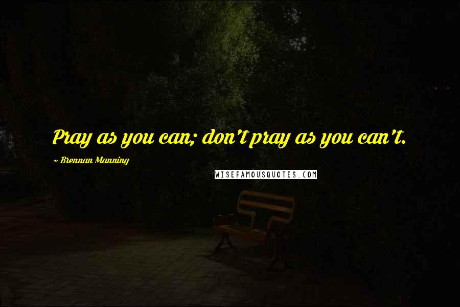 Brennan Manning Quotes: Pray as you can; don't pray as you can't.