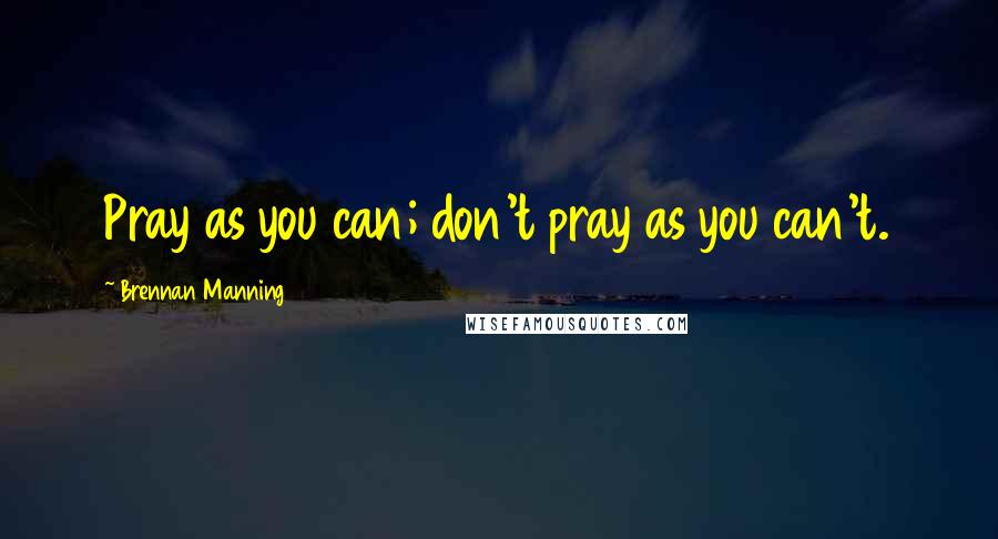 Brennan Manning Quotes: Pray as you can; don't pray as you can't.