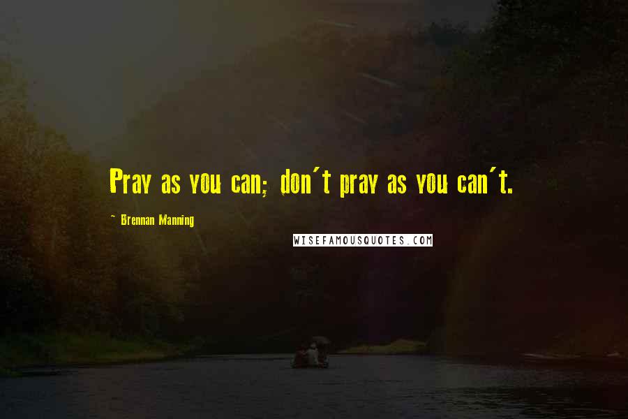 Brennan Manning Quotes: Pray as you can; don't pray as you can't.