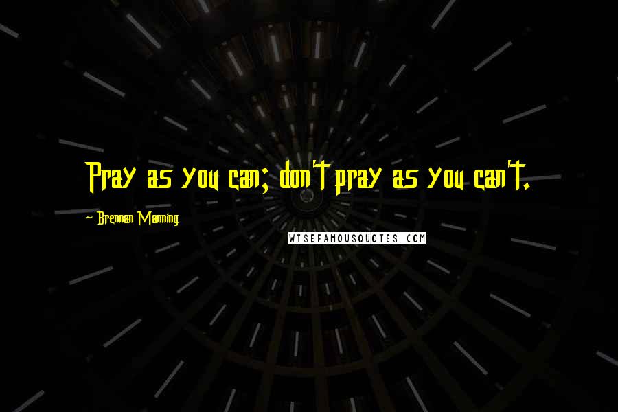 Brennan Manning Quotes: Pray as you can; don't pray as you can't.